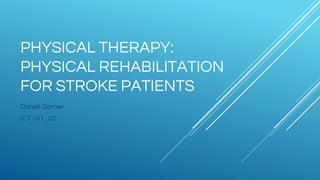 PHYSICAL THERAPY:
PHYSICAL REHABILITATION
FOR STROKE PATIENTS
Daniel Garner
ICT 101_02
 