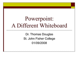 Powerpoint: A Different Whiteboard Dr. Thomas Douglas St. John Fisher College 01/09/2008 