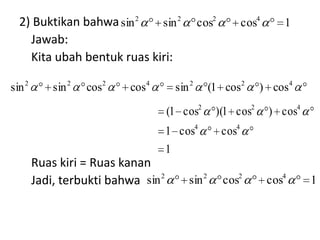 2) Buktikan bahwa sin 2   sin 2             cos2          cos4      1
    Jawab:
    Kita ubah bentuk ruas kiri:

sin 2       sin 2   cos2   cos4       sin 2      (1 cos2       ) cos4

                                     (1 cos2      )(1 cos2         ) cos4
                                     1 cos4          cos4
                                     1
        Ruas kiri = Ruas kanan
        Jadi, terbukti bahwa sin 2       sin 2       cos2          cos4     1
 