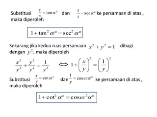 y                    1
Substitusi        x
                       tan   dan           sec      ke persamaan di atas ,
                                       x
maka diperoleh

         1 tan 2              sec2

Sekarang jika kedua ruas persamaan x 2                y2       1 dibagi
dengan y 2 , maka diperoleh
                                                2          2
    2     2
   x    y             1                    x           1
                                   1
   y2   y2            y2                   y           y
              x                  1
Substitusi            cot    dan y     cos ec       ke persamaan di atas ,
              y
maka diperoleh

                  1 cot2           cosec 2
 