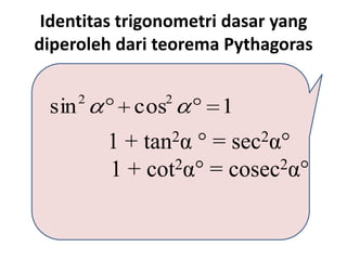 Identitas trigonometri dasar yang
diperoleh dari teorema Pythagoras

       2         2
 sin         cos       1
           1+ tan 2α °= sec 2α°

           1 + cot 2α° = cosec2α°
 