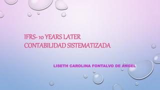 IFRS- 10 YEARS LATER
CONTABILIDAD SISTEMATIZADA
LISETH CAROLINA FONTALVO DE ANGEL
 