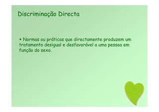  Normas ou práticas que directamente produzem um
tratamento desigual e desfavorável a uma pessoa em
função do sexo.
Discriminação Directa
 