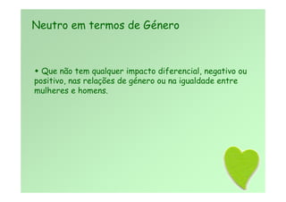  Que não tem qualquer impacto diferencial, negativo ou
positivo, nas relações de género ou na igualdade entre
mulheres e homens.
Neutro em termos de Género
 
