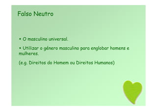  O masculino universal.
 Utilizar o género masculino para englobar homens e
mulheres.
(e.g. Direitos do Homem ou Direitos Humanos)
Falso Neutro
 