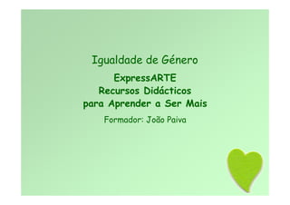 Igualdade de Género
ExpressARTE
Recursos Didácticos
para Aprender a Ser Mais
Formador: João Paiva
 