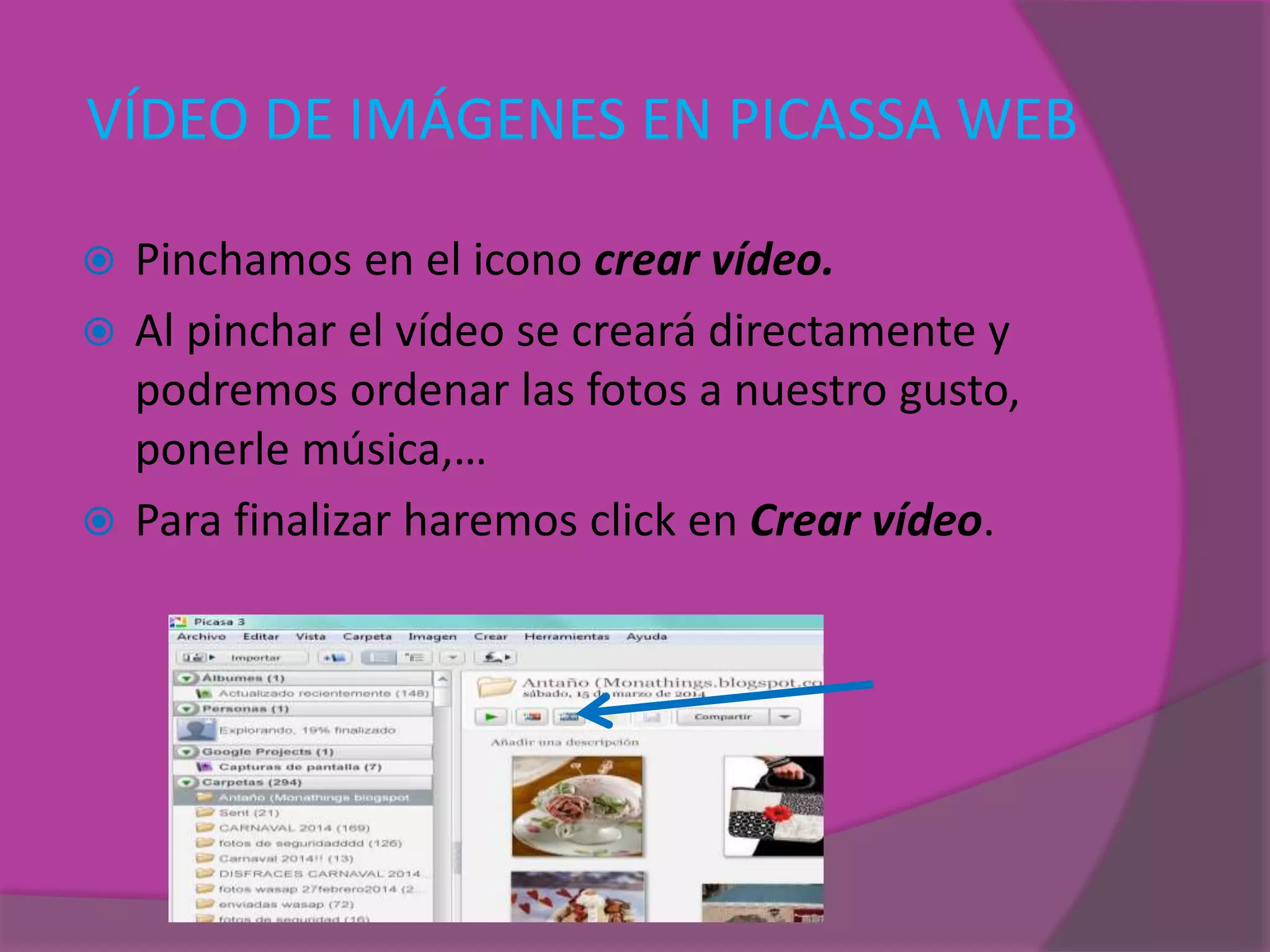 VÍDEO DE IMÁGENES EN PICASSA WEB
 Pinchamos en el icono crear vídeo.
 Al pinchar el vídeo se creará directamente y
podremos ordenar las fotos a nuestro gusto,
ponerle música,…
 Para finalizar haremos click en Crear vídeo.
 