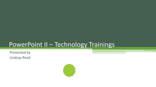Presented by
Lindsay Reed
PowerPoint II – Technology Trainings
 