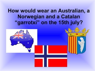 How would wear an Australian, a
Norwegian and a Catalan
“garrotxí” on the 15th july?

 