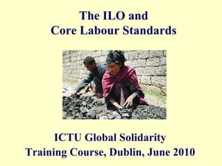 The ILO and
     Core Labour Standards




      ICTU Global Solidarity
Training Course, Dublin, June 2010
 