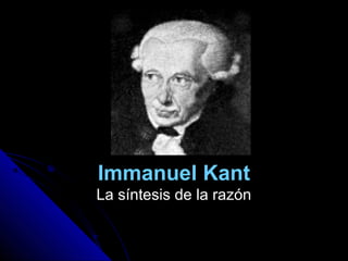 Immanuel Kant
La síntesis de la razónLa síntesis de la razón
 