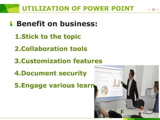 UTILIZATION OF POWER POINT
Benefit on business:
1.Stick to the topic
2.Collaboration tools
3.Customization features
4.Document security
5.Engage various learning styles
10
 
