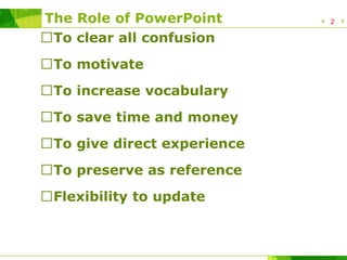 The Role of PowerPoint
To clear all confusion
To motivate
To increase vocabulary
To save time and money
To give direct experience
To preserve as reference
Flexibility to update
2
 
