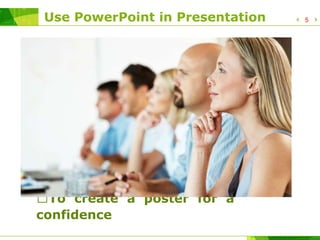Use PowerPoint in Presentation
Why Do We Use PowerPoint
in Presentation?
To hold interest
To focus attention
To guide overviews
To support the message
being delivered
To create a poster for a
confidence
5
 