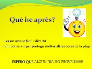 - Fer un invent fàcil i divertit.
- Em pot servir per protegir moltes altres coses de la pluja.

ESPERO QUE ALGUN DIA HO PROVEU!!!!!!!!

 