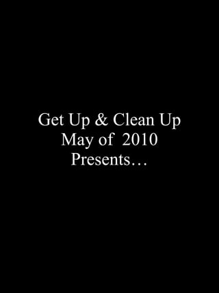 Get Up & Clean Up  May of  2010  Presents… 