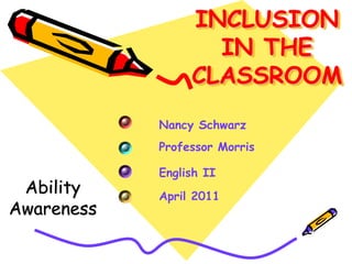 INCLUSION
                   IN THE
                 CLASSROOM
            Nancy Schwarz
            Professor Morris

            English II
 Ability    April 2011
Awareness
 