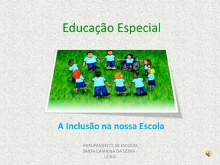 Educação Especial
A Inclusão na nossa Escola
AGRUPAMENTO DE ESCOLAS
SANTA CATARINA DA SERRA -
LEIRIA
 