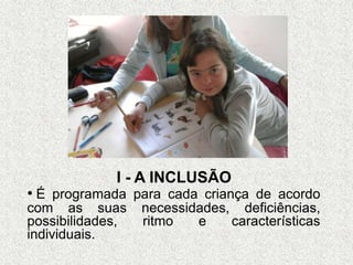 I - A INCLUSÃO
• É programada para cada criança de acordo
com as suas necessidades, deficiências,
possibilidades, ritmo e características
individuais.
 