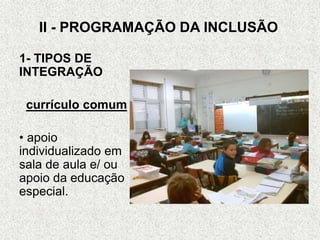 II - PROGRAMAÇÃO DA INCLUSÃO
1- TIPOS DE
INTEGRAÇÃO
currículo comum
• apoio
individualizado em
sala de aula e/ ou
apoio da educação
especial.
 
