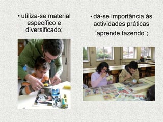 • utiliza-se material
específico e
diversificado;
• dá-se importância às
actividades práticas
“aprende fazendo”;
 