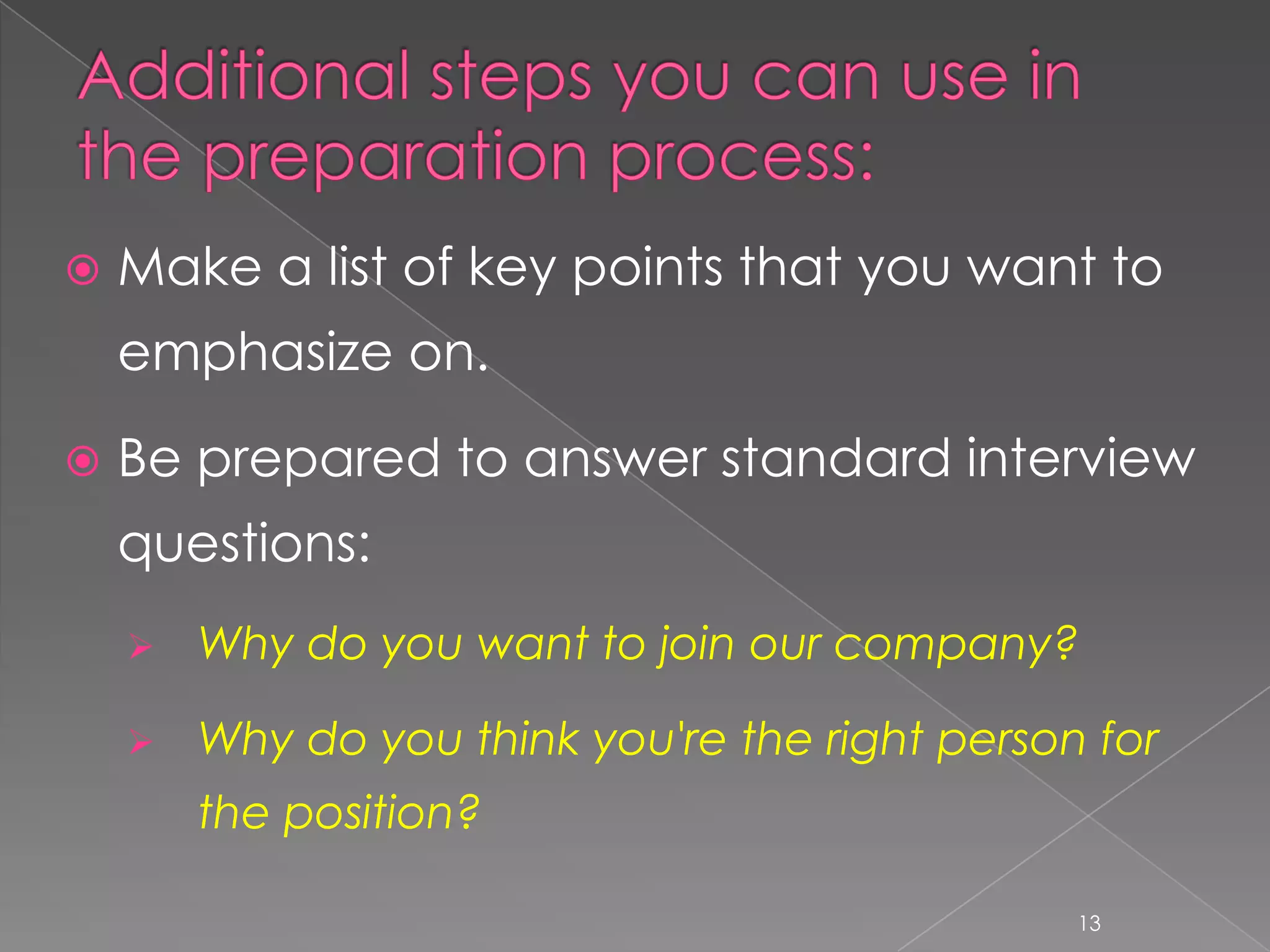    Make a list of key points that you want to
    emphasize on.

   Be prepared to answer standard interview
    questions:
       Why do you want to join our company?

       Why do you think you're the right person for
        the position?

                                                13
 