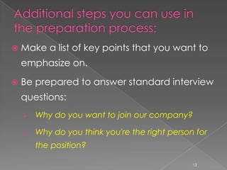   Make a list of key points that you want to
    emphasize on.

   Be prepared to answer standard interview
    questions:
       Why do you want to join our company?

       Why do you think you're the right person for
        the position?

                                                13
 