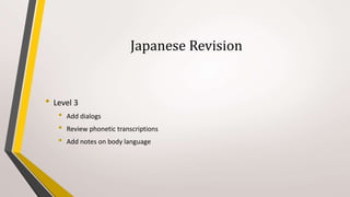 Japanese Revision
• Level 3
• Add dialogs
• Review phonetic transcriptions
• Add notes on body language
 