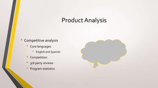 Product Analysis
• Competitive analysis
• Core languages
• English and Spanish
• Competition
• 3rd party reviews
• Program statistics
 