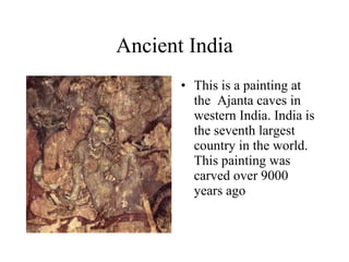 Ancient India This is a painting at the  Ajanta caves in western India. India is the seventh largest country in the world. This painting was carved over 9000 years ago 