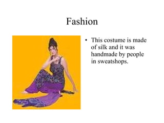 Fashion This costume is made of silk and it was handmade by people in sweatshops. 