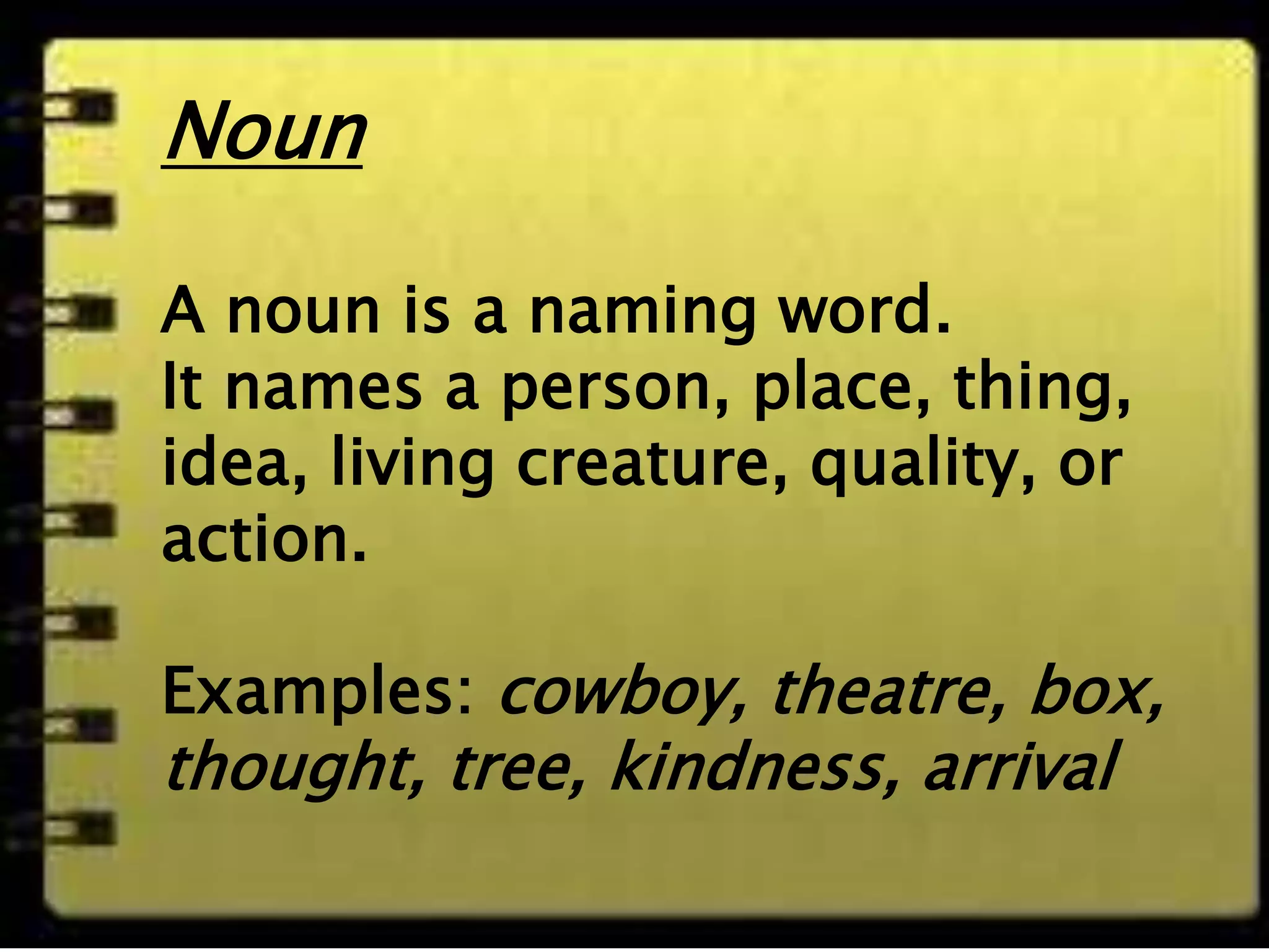 Noun
A noun is a naming word.
It names a person, place, thing,
idea, living creature, quality, or
action.
Examples: cowboy, theatre, box,
thought, tree, kindness, arrival
 
