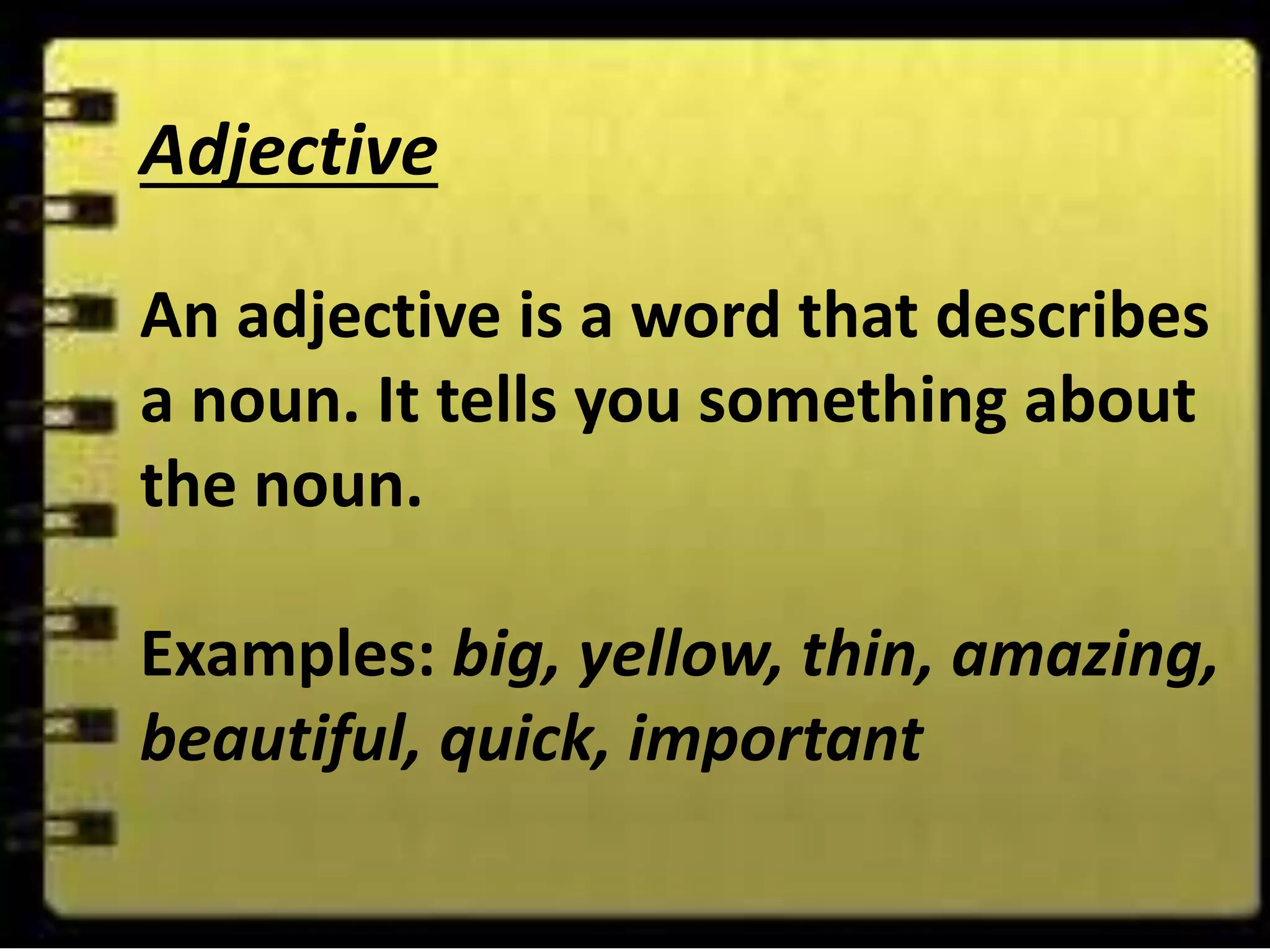 Adjective
An adjective is a word that describes
a noun. It tells you something about
the noun.
Examples: big, yellow, thin, amazing,
beautiful, quick, important
 