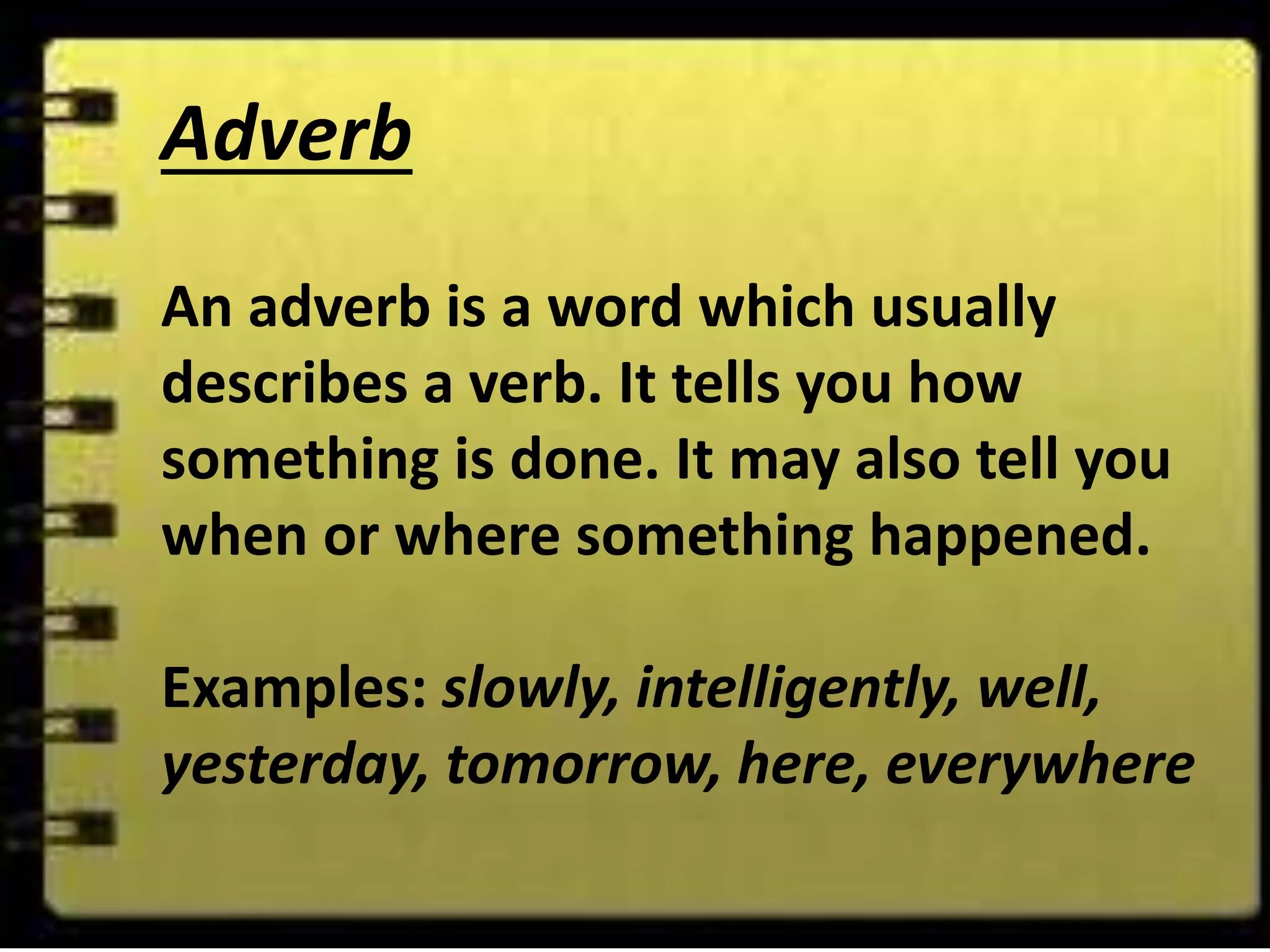 Adverb
An adverb is a word which usually
describes a verb. It tells you how
something is done. It may also tell you
when or where something happened.
Examples: slowly, intelligently, well,
yesterday, tomorrow, here, everywhere
 