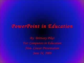PowerPoint in Education By: Brittany Piker For: Computers in Education Non- Linear Presentation June 24, 2009 