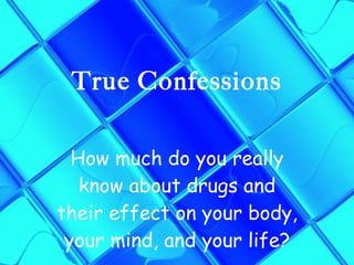 True Confessions How much do you really know about drugs and their effect on your body, your mind, and your life? 
