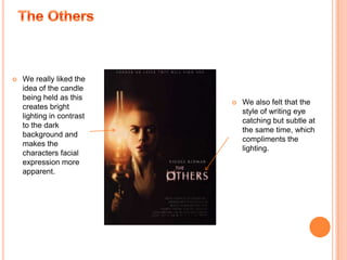 We borrowed the colour scheme similar to that of Hide and Seek as well as The Others as we wanted to conform to our influences