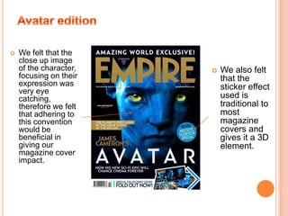 Magazine front coverWe looked mainly at Empire magazine front covers to gain a knowledge of their conventions and how we should construct our magazine coverWe were focusing particularly on what types of images they used as well as the type of layout and we tried to apply this to our magazine front cover