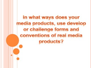 In what ways does your media products, use develop or challenge forms and conventions of real media products? 