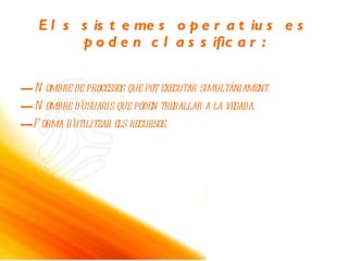 Els sistemes operatius es poden classiﬁcar: —  Nombre de processos que pot executar simultàniament. —  Nombre d’usuaris que poden treballar a la vegada. —   Forma d’utilitzar els recursos. 