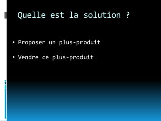Quelle est la solution ?

• Proposer un plus-produit

• Vendre ce plus-produit
 