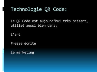 Technologie QR Code:

Le QR Code est aujourd’hui très présent,
utilisé aussi bien dans:

L’art

Presse écrite

Le marketing
 
