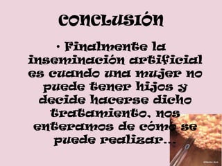 CONCLUSIÓN
     • Finalmente la
inseminación artificial
es cuando una mujer no
   puede tener hijos y
  decide hacerse dicho
    tratamiento, nos
 enteramos de cómo se
    puede realizar…
 