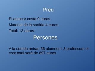 Preu
El autocar costa 9 euros
Material de la sortida 4 euros
Total: 13 euros
A la sortida aniran 66 alumnes i 3 professors el
cost total serà de 897 euros
Persones
 
