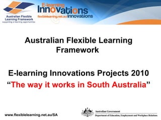Australian Flexible Learning Framework  E-learning Innovations Projects 2010 “ The way it works in South Australia ” 