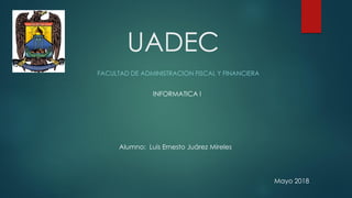 UADEC
FACULTAD DE ADMINISTRACION FISCAL Y FINANCIERA
INFORMATICA I
Alumno: Luis Ernesto Juárez Mireles
Mayo 2018
 