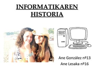 INFORMATIKARENINFORMATIKAREN
HISTORIAHISTORIA
Ane González nº13
Ane Lesaka nº16
 