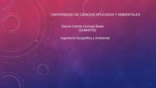 UNIVERSIDAD DE CIENCIAS APLICADAS Y AMBIENTALES
Danna Camila Quiroga Basto
1234640792
Ingeniería Geográfica y Ambiental
 