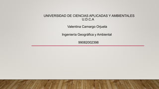 UNIVERSIDAD DE CIENCIAS APLICADAS Y AMBIENTALES
U.D.C.A
Valentina Camargo Orjuela
Ingeniería Geográfica y Ambiental
99082002398
 