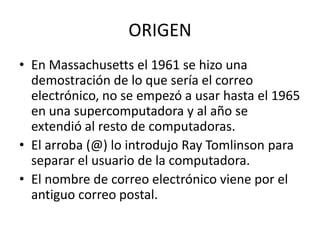 ORIGENEn Massachusetts el 1961 se hizo una demostración de lo que sería el correo electrónico, no se empezó a usar hasta el 1965 en una supercomputadora y al año se extendió al resto de computadoras.